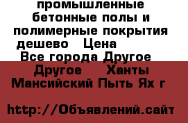 промышленные бетонные полы и полимерные покрытия дешево › Цена ­ 1 008 - Все города Другое » Другое   . Ханты-Мансийский,Пыть-Ях г.